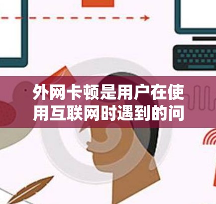 外网卡顿是用户在使用互联网时遇到的问题,通常与多种因素相关。以下是外网卡顿的常见原因及其对应的解决方案