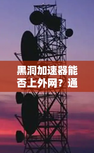 黑洞加速器能否上外网?通信工程师的探索与挑战