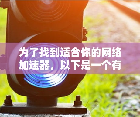 为了找到适合你的网络加速器,以下是一个有条理的推荐和建议,帮助你选择合适的免费工具