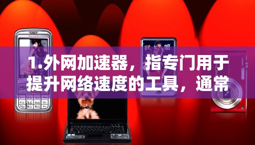 1.外网加速器，指专门用于提升网络速度的工具，通常用于下载大型文件、视频、视频流等