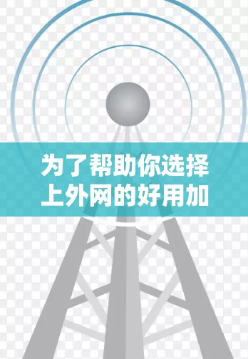 为了帮助你选择上外网的好用加速器,以下是一些推荐和建议