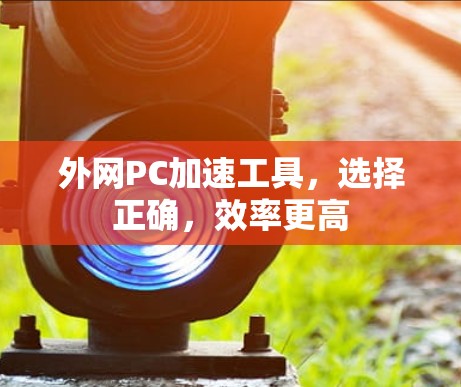 外网PC加速工具,选择正确,效率更高
