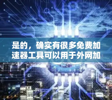 是的，确实有很多免费加速器工具可以用于外网加速，虽然功能可能不如付费工具全面，但也有很多适合个人使用的情况。以下是几个常见的免费加速器工具