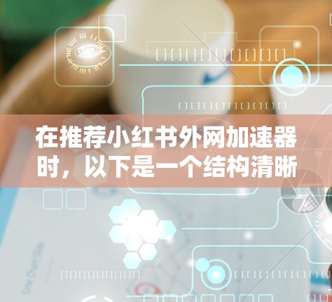 在推荐小红书外网加速器时，以下是一个结构清晰、内容详实的推荐列表，涵盖了加速效果、界面友好度、兼容性、适用场景、注意事项和使用建议