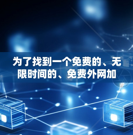 为了找到一个免费的、无限时间的、免费外网加速器，建议按照以下步骤进行