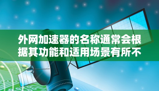 外网加速器的名称通常会根据其功能和适用场景有所不同,以下是一些常见的外网加速器的名称和类型