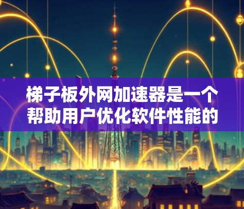 梯子板外网加速器是一个帮助用户优化软件性能的工具,适用于嵌入式程序和大型应用程序。以下是对该产品的详细分析和建议