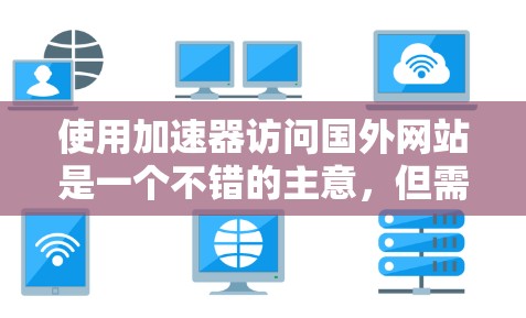 使用加速器访问国外网站是一个不错的主意,但需要仔细操作以确保安全性和性能。以下是一步步的指南
