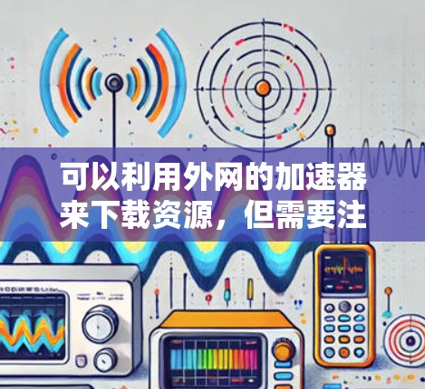 可以利用外网的加速器来下载资源,但需要注意以下几点