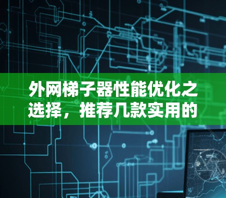 外网梯子器性能优化之选择，推荐几款实用的外网梯子器