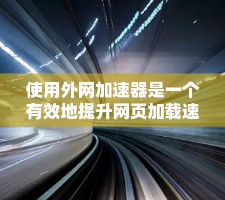 使用外网加速器是一个有效地提升网页加载速度的方法，尤其适合那些对网页加载速度有较高要求的用户。以下是使用外网加速器的详细步骤，帮助您顺利完成