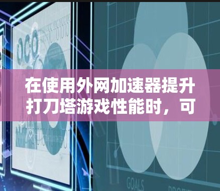 在使用外网加速器提升打刀塔游戏性能时,可以按照以下步骤进行优化 在使用外网加速器提升打刀塔游戏性能时,可以按照以下步骤进行优化