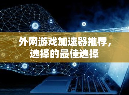外网游戏加速器推荐,选择的最佳选择 外网游戏加速器推荐,选择的最佳选择