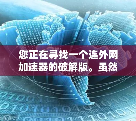 您正在寻找一个连外网加速器的破解版。虽然连外网加速器通常用于加速连接到国外服务器的网页下载，但没有明确说明该加速器是否支持破解功能。以下是可能的步骤和注意事项，以帮助您找到解决方案