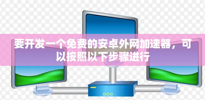 要开发一个免费的安卓外网加速器，可以按照以下步骤进行