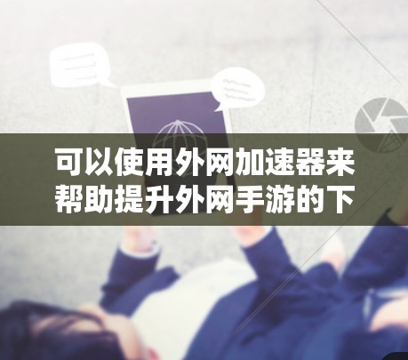 可以使用外网加速器来帮助提升外网手游的下载和加载速度。以下是一些常用的外网加速器和方法