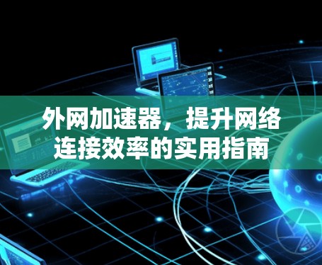外网加速器，提升网络连接效率的实用指南