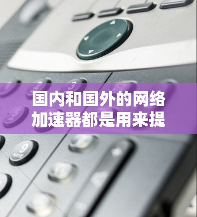 国内和国外的网络加速器都是用来提高网络速度的工具,但它们的应用场景和使用方法有所不同。如果你想将国内的网络加速器与国外的网络加速器结合起来使用,可以按照以下步骤操作 国内和国外的网络加速器都是用来提高网络速度的工具,但它们的应用场景和使用方法有所不同。如果你想将国内的网络加速器与国外的网络加速器结合起来使用,可以按照以下步骤操作