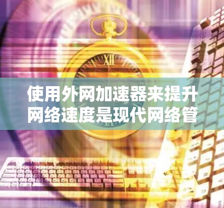 使用外网加速器来提升网络速度是现代网络管理中的一种有效方法。以下是使用外网加速器的步骤指南,帮助您更好地实现网络优化 使用外网加速器来提升网络速度是现代网络管理中的一种有效方法。以下是使用外网加速器的步骤指南,帮助您更好地实现网络优化