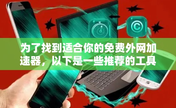 为了找到适合你的免费外网加速器,以下是一些推荐的工具,每种工具都有其独特的优势 为了找到适合你的免费外网加速器,以下是一些推荐的工具,每种工具都有其独特的优势