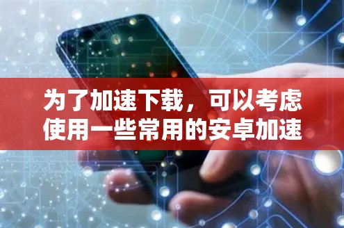 为了加速下载,可以考虑使用一些常用的安卓加速器。以下是一些推荐的加速器和它们的特点 为了加速下载,可以考虑使用一些常用的安卓加速器。以下是一些推荐的加速器和它们的特点