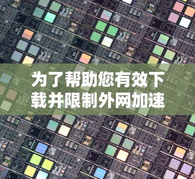 为了帮助您有效下载并限制外网加速，以下是一些推荐的工具，针对不同的需求进行选择