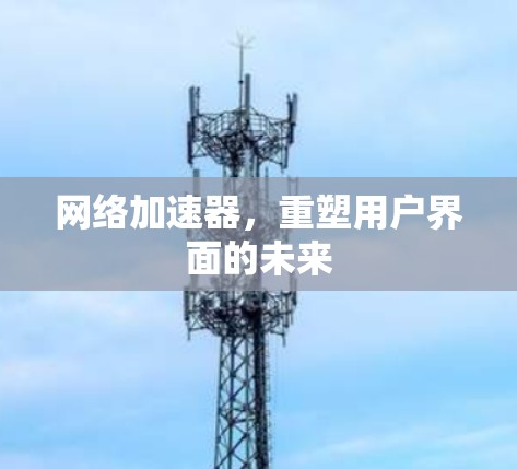 网络加速器，重塑用户界面的未来