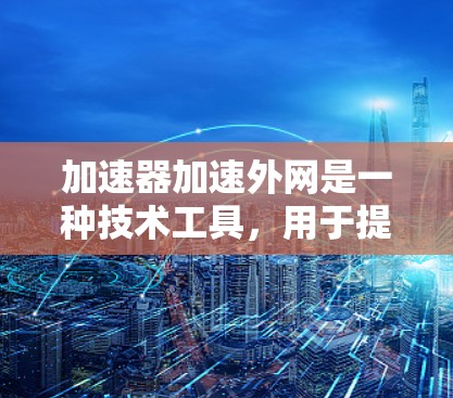 加速器加速外网是一种技术工具，用于提升用户在外部网络上的网络连接速度，使其更接近本地网络的连接速度。这种加速器通过优化流量分配、技术手段和算法来实现提升效果。以下是关于该技术的详细介绍
