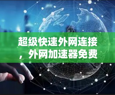 超级快速外网连接,外网加速器免费工具全解析 超级快速外网连接,外网加速器免费工具全解析