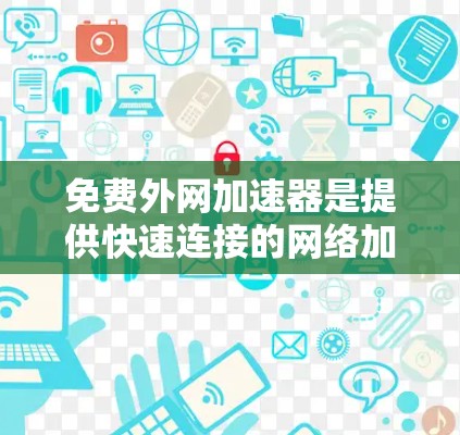 免费外网加速器是提供快速连接的网络加速工具，但需要注意以下几点
