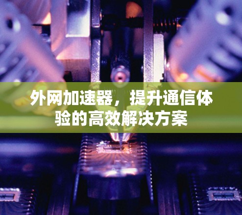 外网加速器，提升通信体验的高效解决方案