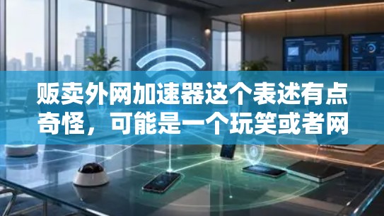 贩卖外网加速器这个表述有点奇怪，可能是一个玩笑或者网络上的流行语。在技术上，你可能会遇到网络加速器或者网络缓存优化器，这些工具可以帮助你提升网络速度