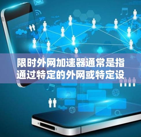 限时外网加速器通常是指通过特定的外网或特定设备来加速网络连接的工具或服务。以下是一些可能的解释和功能 限时外网加速器通常是指通过特定的外网或特定设备来加速网络连接的工具或服务。以下是一些可能的解释和功能