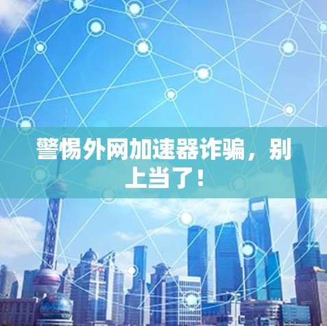 警惕外网加速器诈骗，别上当了！
