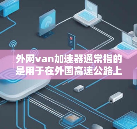 外网van加速器通常指的是用于在外国高速公路上实时监控和管理车辆速度和安全的工具。以下是一些常见的外网van加速器推荐 外网van加速器通常指的是用于在外国高速公路上实时监控和管理车辆速度和安全的工具。以下是一些常见的外网van加速器推荐