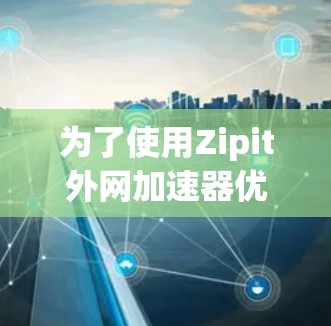 为了使用Zipit外网加速器优化您的网络连接,您可以按照以下步骤进行操作 为了使用Zipit外网加速器优化您的网络连接,您可以按照以下步骤进行操作