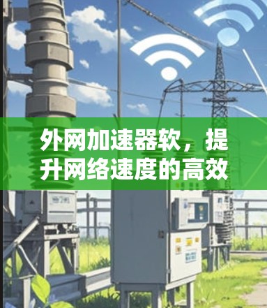 外网加速器软,提升网络速度的高效选择 外网加速器软,提升网络速度的高效选择