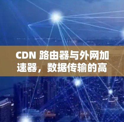 CDN 路由器与外网加速器,数据传输的高效解决方案 CDN 路由器与外网加速器,数据传输的高效解决方案