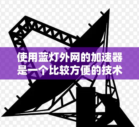 使用蓝灯外网的加速器是一个比较方便的技术工具,可以帮助你在各种设备上快速访问加速和换机功能。以下是一个详细的步骤指南,帮助你顺利使用蓝灯外网的加速器 使用蓝灯外网的加速器是一个比较方便的技术工具,可以帮助你在各种设备上快速访问加速和换机功能。以下是一个详细的步骤指南,帮助你顺利使用蓝灯外网的加速器