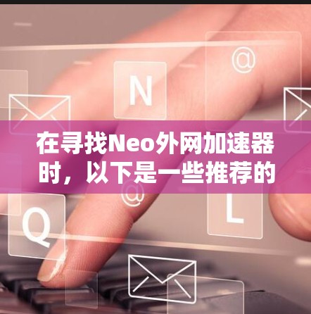 在寻找Neo外网加速器时,以下是一些推荐的工具,它们在功能、安全性和适用性上各有特点 在寻找Neo外网加速器时,以下是一些推荐的工具,它们在功能、安全性和适用性上各有特点