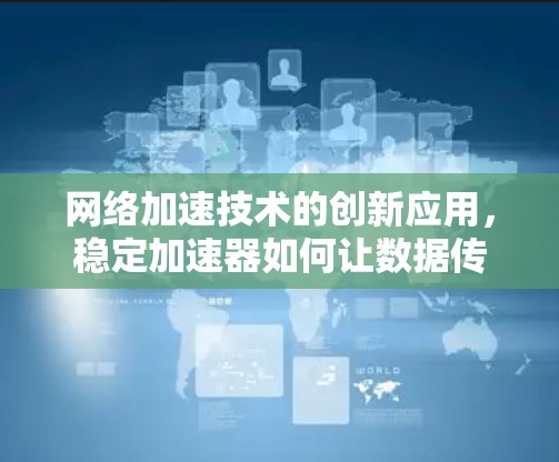 网络加速技术的创新应用,稳定加速器如何让数据传输更顺畅 网络加速技术的创新应用,稳定加速器如何让数据传输更顺畅