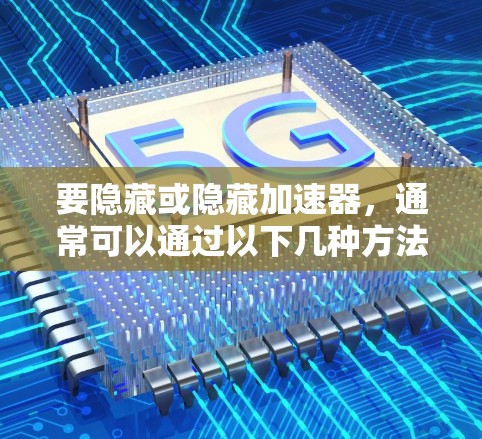 要隐藏或隐藏加速器，通常可以通过以下几种方法实现