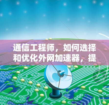 通信工程师,如何选择和优化外网加速器,提升通信效率 通信工程师,如何选择和优化外网加速器,提升通信效率