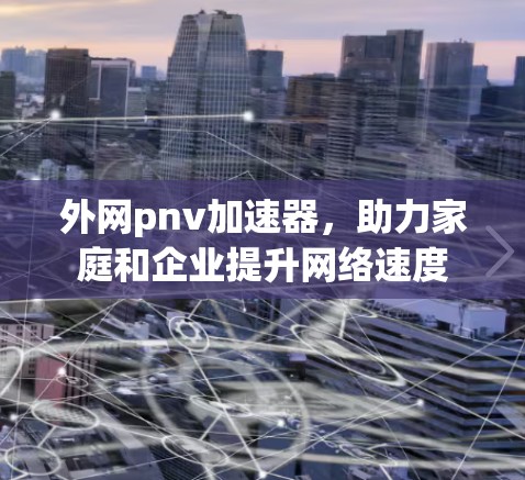 外网pnv加速器，助力家庭和企业提升网络速度