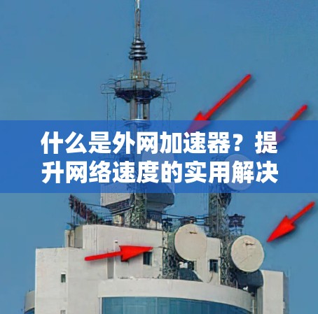 什么是外网加速器?提升网络速度的实用解决方案 什么是外网加速器?提升网络速度的实用解决方案