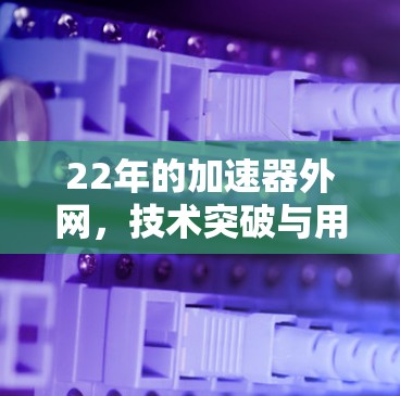 22年的加速器外网,技术突破与用户体验的双重提升 22年的加速器外网,技术突破与用户体验的双重提升