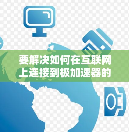 要解决如何在互联网上连接到极加速器的问题,可以按照以下步骤进行 要解决如何在互联网上连接到极加速器的问题,可以按照以下步骤进行