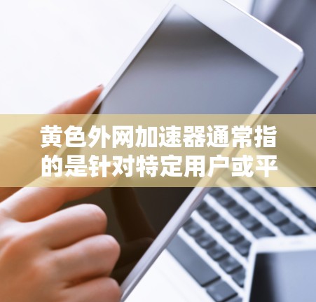 黄色外网加速器通常指的是针对特定用户或平台设计的网络加速工具，可能带有广告或限制条件。以下是一些常见的网络加速工具，带有黄色标签，可能适合特定用户或行业