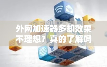 外网加速器多却效果不理想?真的了解吗? 外网加速器多却效果不理想?真的了解吗?