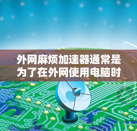 外网麻烦加速器通常是为了在外网使用电脑时,加快网络速度,减少超时和延迟的问题。以下是一些常见的外网加速器推荐,以及它们的功能和使用方法 外网麻烦加速器通常是为了在外网使用电脑时,加快网络速度,减少超时和延迟的问题。以下是一些常见的外网加速器推荐,以及它们的功能和使用方法